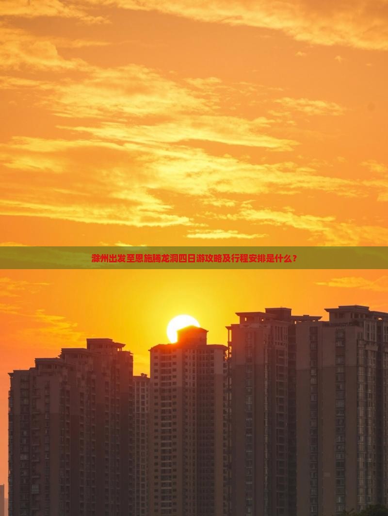 滁州出发至恩施腾龙洞四日游攻略及行程安排是什么？