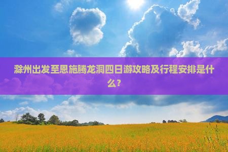 滁州出发至恩施腾龙洞四日游攻略及行程安排是什么？
