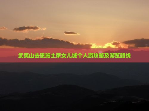 武夷山去恩施土家女儿城个人游攻略及游览路线