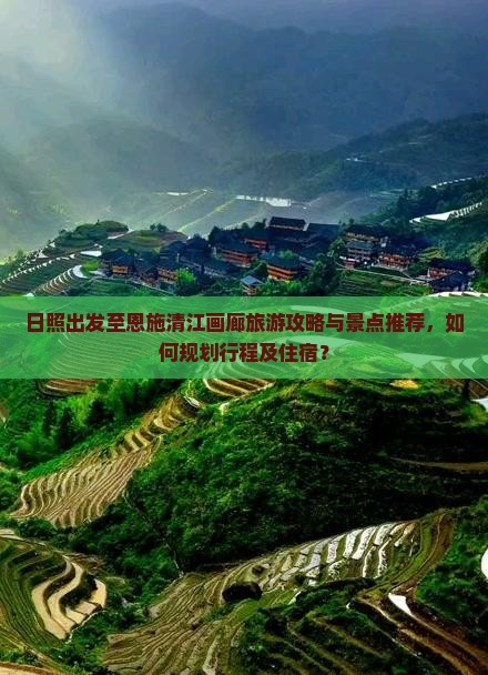 日照出发至恩施清江画廊旅游攻略与景点推荐，如何规划行程及住宿？