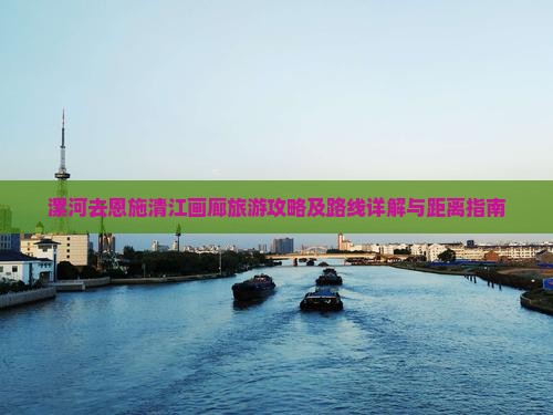漯河去恩施清江画廊旅游攻略及路线详解与距离指南