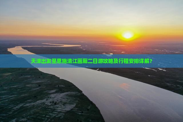 天津出发至恩施清江画廊二日游攻略及行程安排详解？