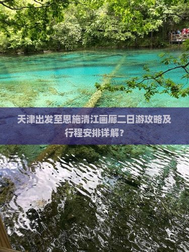 天津出发至恩施清江画廊二日游攻略及行程安排详解？