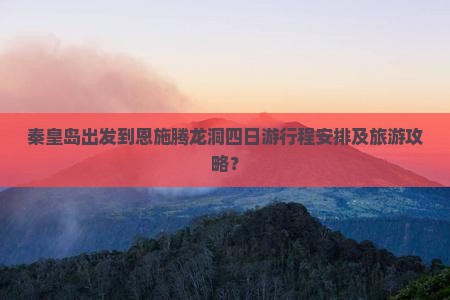秦皇岛出发到恩施腾龙洞四日游行程安排及旅游攻略？