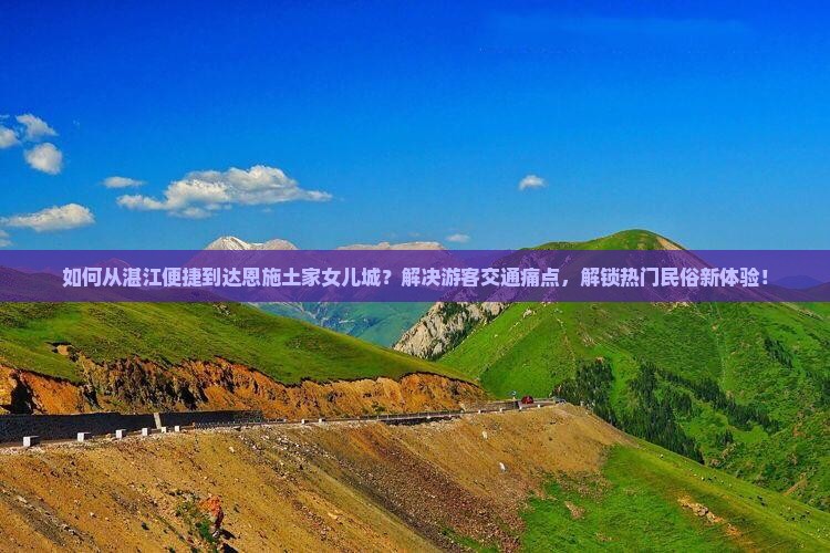 如何从湛江便捷到达恩施土家女儿城？解决游客交通痛点，解锁热门民俗新体验！