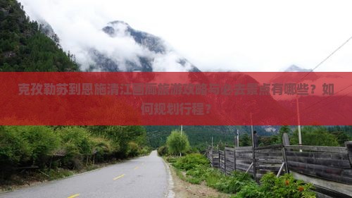 克孜勒苏到恩施清江画廊旅游攻略与必去景点有哪些？如何规划行程？