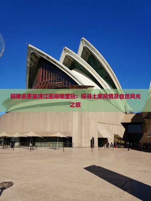 铜陵去恩施清江画廊哪里玩：探寻土家风情及自然风光之旅