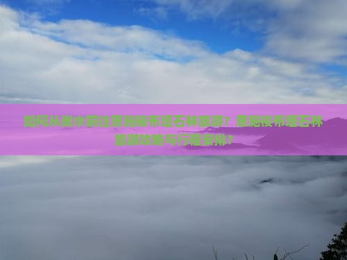 如何从衡水前往恩施梭布垭石林旅游？恩施梭布垭石林旅游攻略与行程安排？