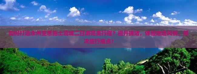 如何打造永州至恩施土司城二日游完美行程？避开拥堵，体验地道风情，解决旅行痛点！