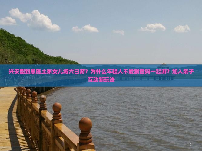 兴安盟到恩施土家女儿城六日游？为什么年轻人不爱跟爸妈一起游？加入亲子互动新玩法