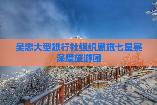吴忠大型旅行社组织恩施七星寨深度旅游团
