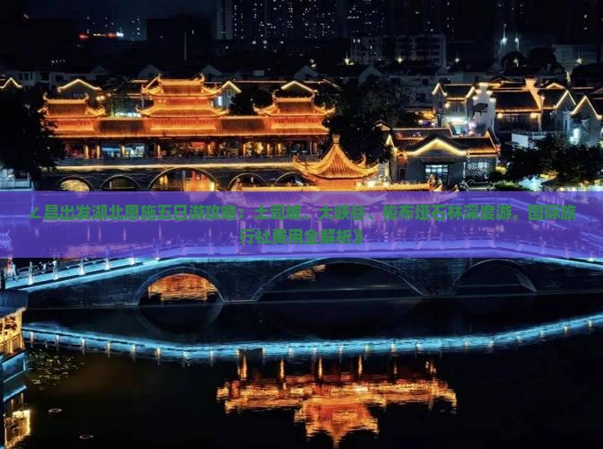 ∠昌出发湖北恩施五日游攻略：土司城、大峡谷、梭布垭石林深度游，国际旅行社费用全解析》