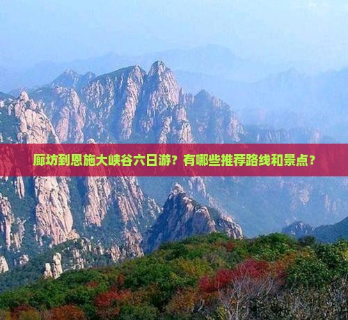 廊坊到恩施大峡谷六日游？有哪些推荐路线和景点？