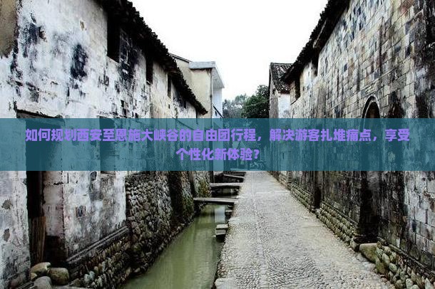 如何规划西安至恩施大峡谷的自由团行程，解决游客扎堆痛点，享受个性化新体验？