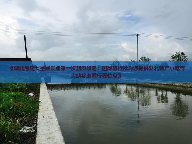 《湖北恩施七星寨景点第一次旅游攻略：国际旅行社为您提供湖北特产小吃与大峡谷必看行程信息》