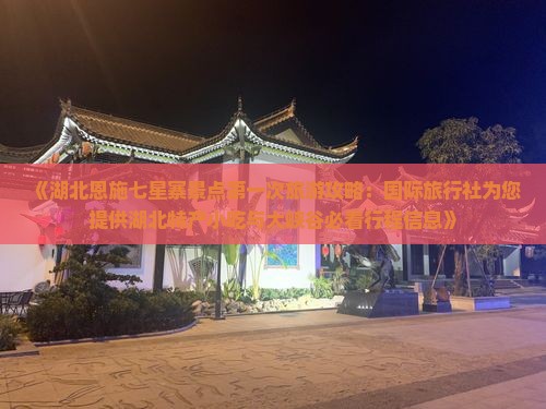 《湖北恩施七星寨景点第一次旅游攻略：国际旅行社为您提供湖北特产小吃与大峡谷必看行程信息》