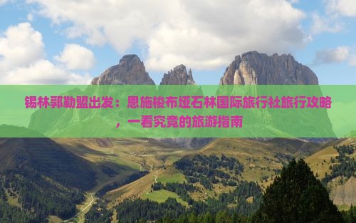 锡林郭勒盟出发：恩施梭布垭石林国际旅行社旅行攻略，一看究竟的旅游指南