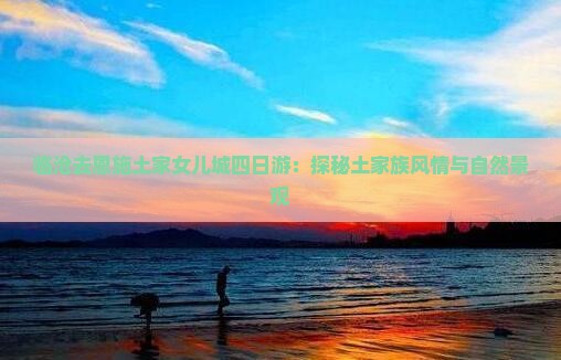 临沧去恩施土家女儿城四日游：探秘土家族风情与自然景观
