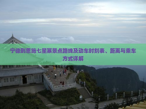 宁德到恩施七星寨景点路线及动车时刻表、距离与乘车方式详解