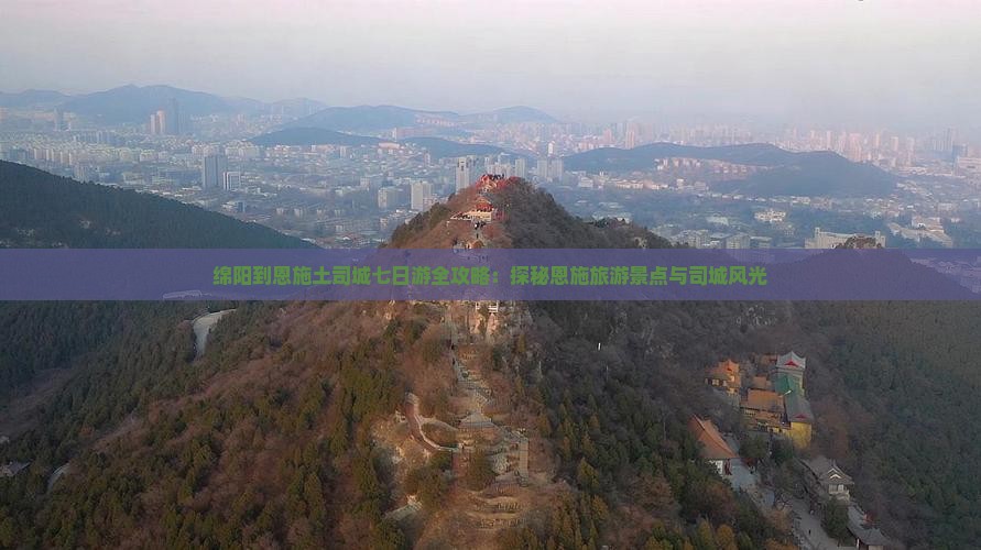 绵阳到恩施土司城七日游全攻略：探秘恩施旅游景点与司城风光