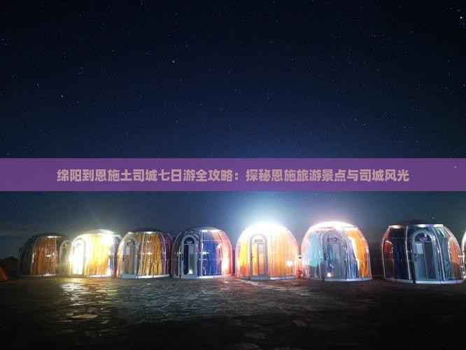 绵阳到恩施土司城七日游全攻略：探秘恩施旅游景点与司城风光