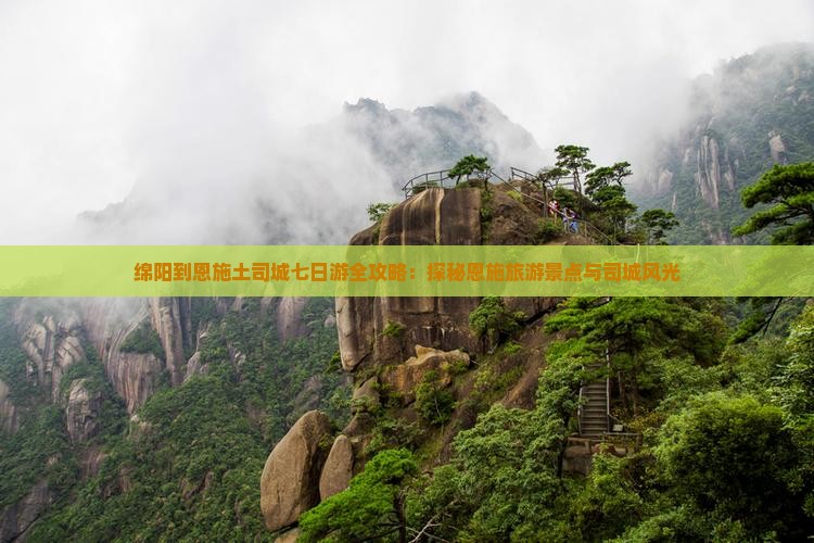 绵阳到恩施土司城七日游全攻略：探秘恩施旅游景点与司城风光