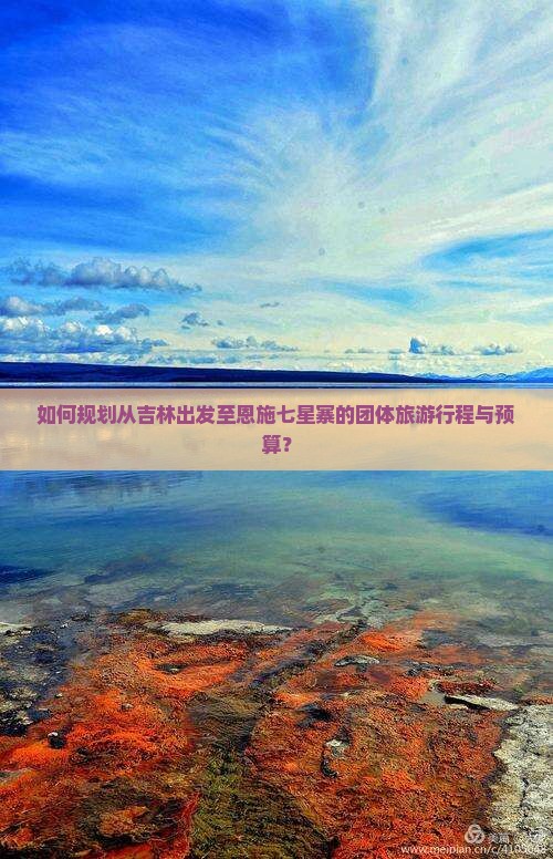 如何规划从吉林出发至恩施七星寨的团体旅游行程与预算？