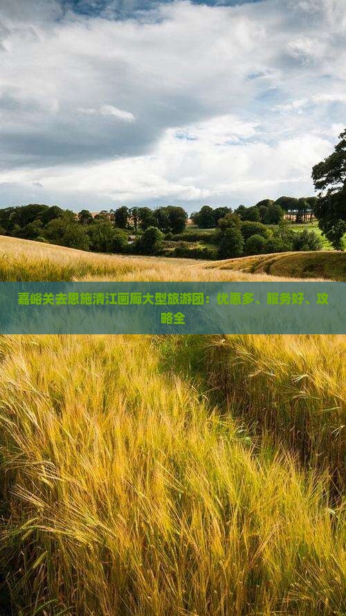 嘉峪关去恩施清江画廊大型旅游团：优惠多、服务好、攻略全