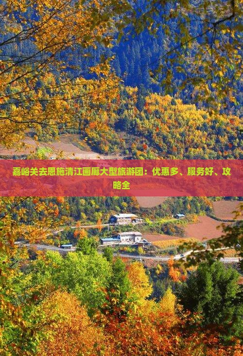 嘉峪关去恩施清江画廊大型旅游团：优惠多、服务好、攻略全