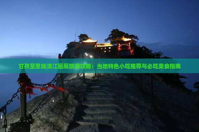 甘孜至恩施清江画廊旅游攻略：当地特色小吃推荐与必吃美食指南