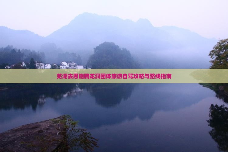 芜湖去恩施腾龙洞团体旅游自驾攻略与路线指南