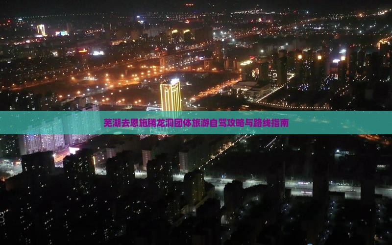 芜湖去恩施腾龙洞团体旅游自驾攻略与路线指南