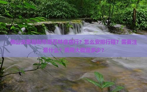 佛山去恩施梭布垭石林自由行？怎么安排行程？需要注意什么？费用大概是多少？