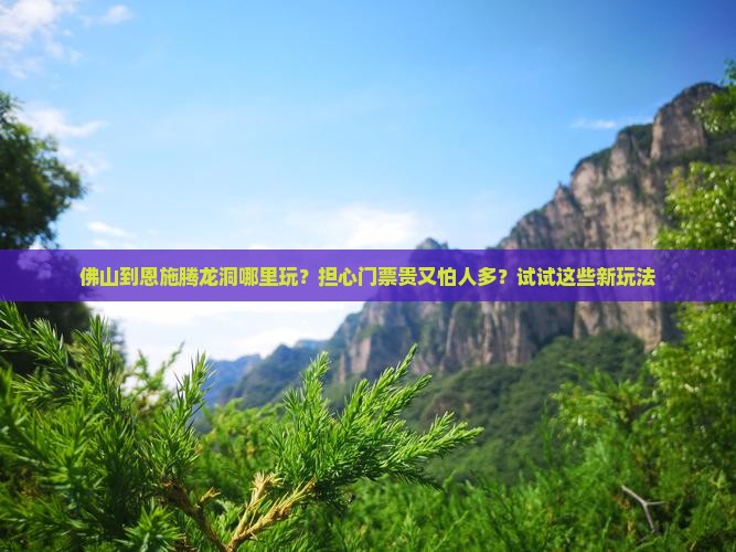 佛山到恩施腾龙洞哪里玩？担心门票贵又怕人多？试试这些新玩法