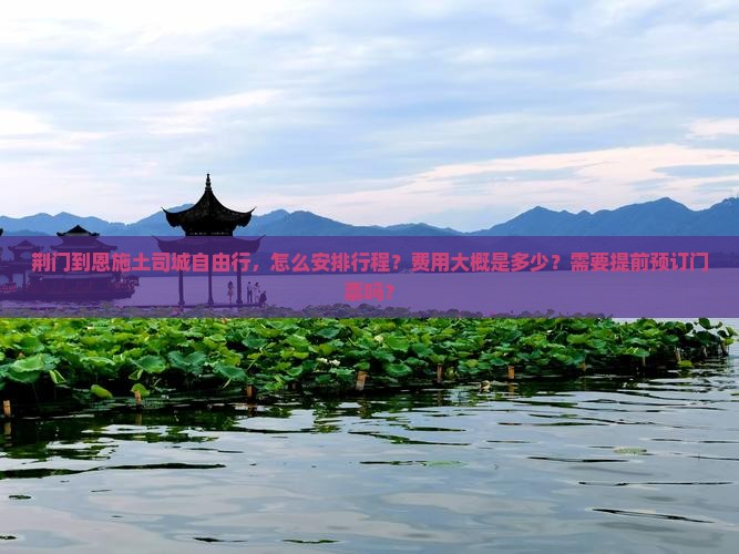 荆门到恩施土司城自由行，怎么安排行程？费用大概是多少？需要提前预订门票吗？