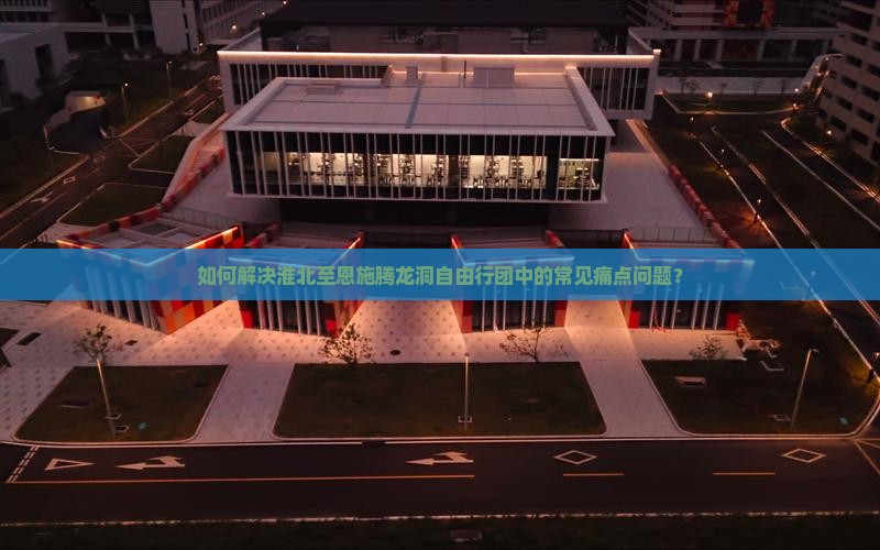 如何解决淮北至恩施腾龙洞自由行团中的常见痛点问题？