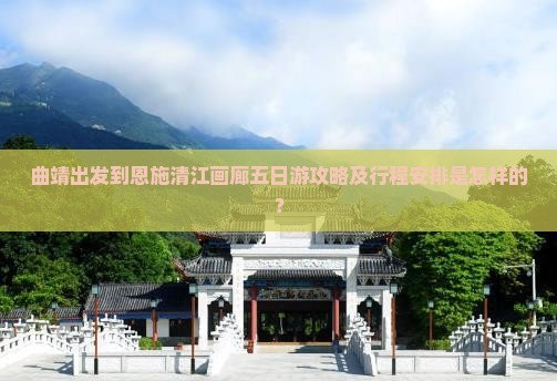 曲靖出发到恩施清江画廊五日游攻略及行程安排是怎样的？