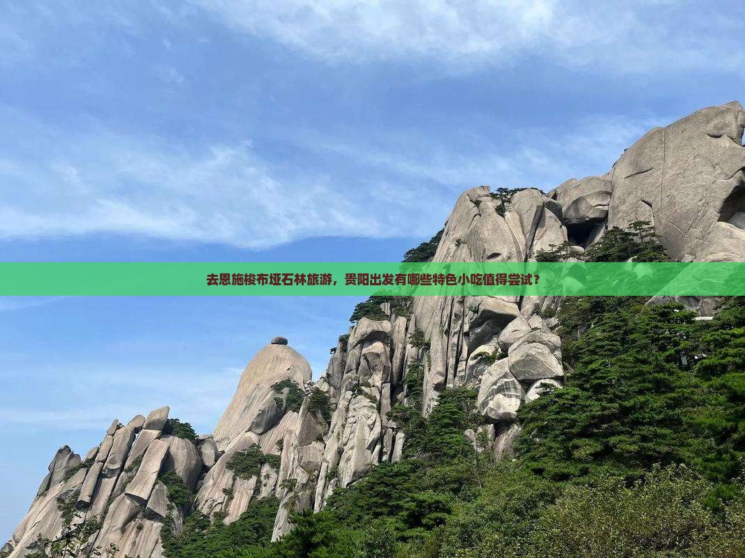 去恩施梭布垭石林旅游，贵阳出发有哪些特色小吃值得尝试？