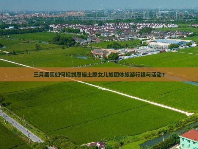 三月期间如何规划恩施土家女儿城团体旅游行程与活动？