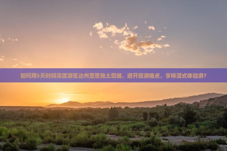 如何用5天时间深度游览达州至恩施土司城，避开旅游痛点，享柿浸式体验游？