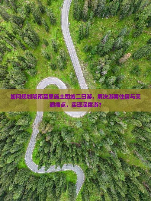 如何规划陇南至恩施土司城二日游，解决游客住宿与交通痛点，实现深度游？