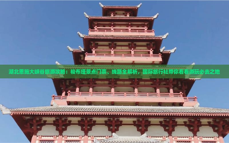 湖北恩施大峡谷旅游攻略：梭布垭景点门票、线路全解析，国际旅行社带你看看游玩必去之地
