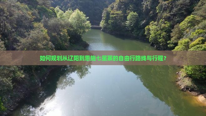 如何规划从辽阳到恩施七星寨的自由行路线与行程？