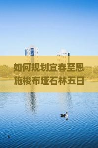 如何规划宜春至恩施梭布垭石林五日游以避开人潮和提升体验?