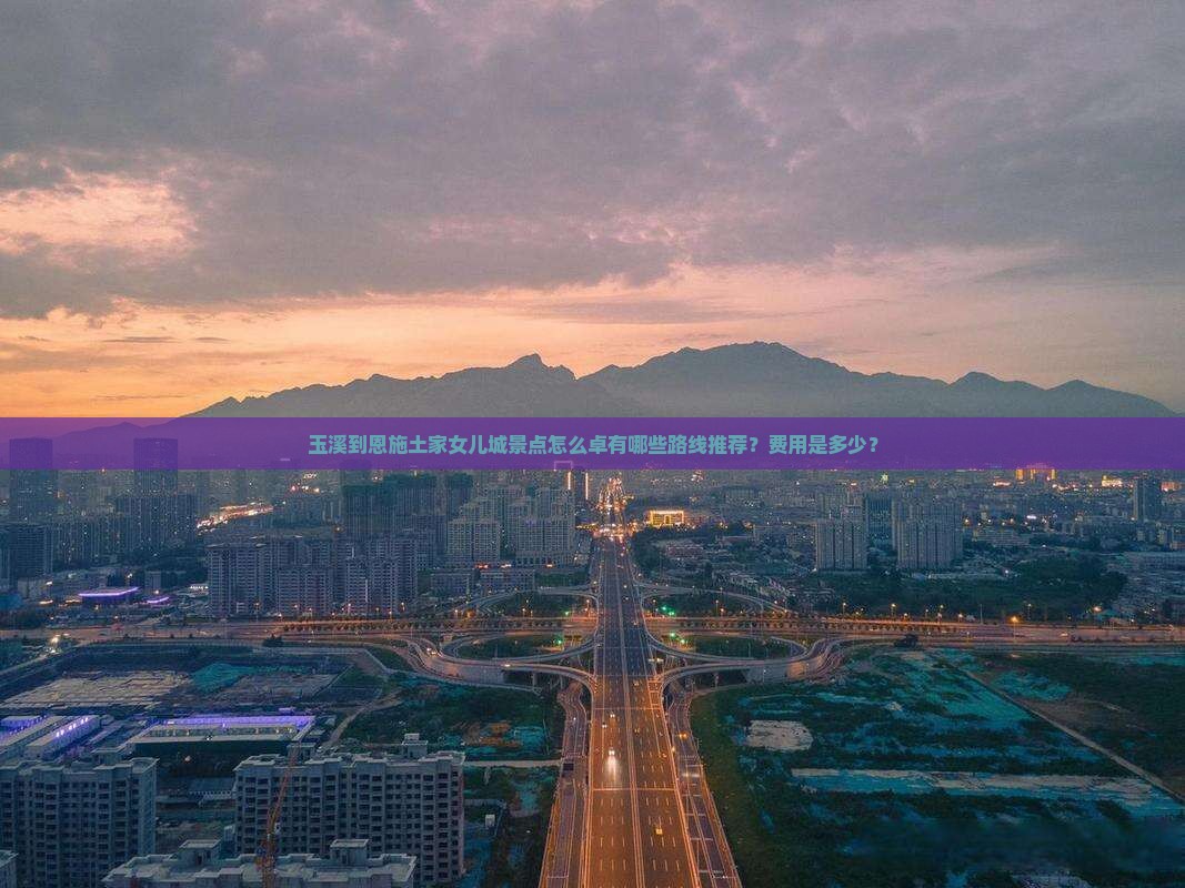玉溪到恩施土家女儿城景点怎么卓有哪些路线推荐？费用是多少？