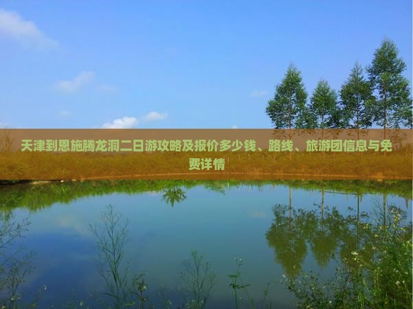天津到恩施腾龙洞二日游攻略及报价多少钱、路线、旅游团信息与免费详情