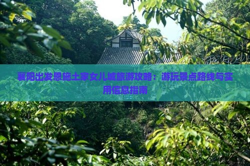 襄阳出发恩施土家女儿城旅游攻略：游玩景点路线与实用信息指南