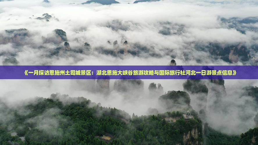 《一月探访恩施州土司城景区：湖北恩施大峡谷旅游攻略与国际旅行社河北一日游景点信息》