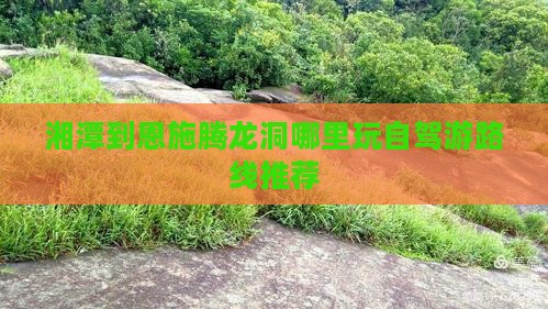 湘潭到恩施腾龙洞哪里玩自驾游路线推荐