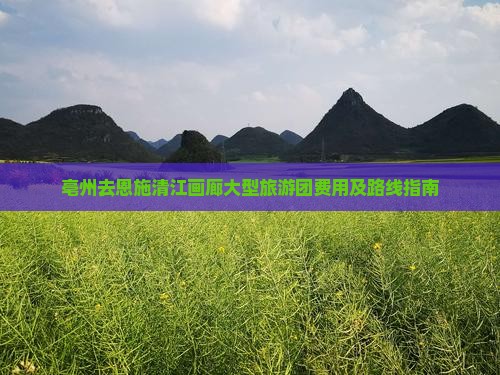 亳州去恩施清江画廊大型旅游团费用及路线指南